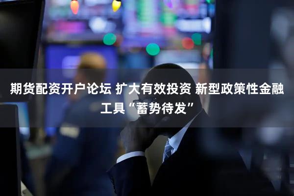 期货配资开户论坛 扩大有效投资 新型政策性金融工具“蓄势待发”