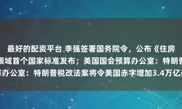 最好的配资平台 李强签署国务院令，公布《住房租赁条例》；校园配餐领域首个国家标准发布；美国国会预算办公室：特朗普税改法案将令美国赤字增加3.4万亿美元｜早报