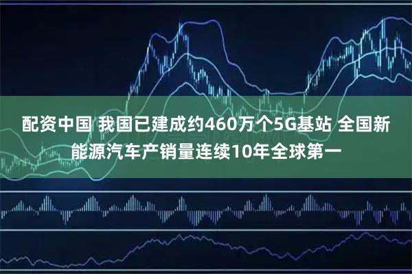 配资中国 我国已建成约460万个5G基站 全国新能源汽车产销量连续10年全球第一
