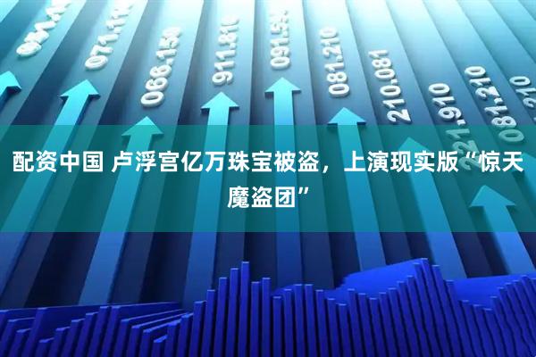 配资中国 卢浮宫亿万珠宝被盗，上演现实版“惊天魔盗团”