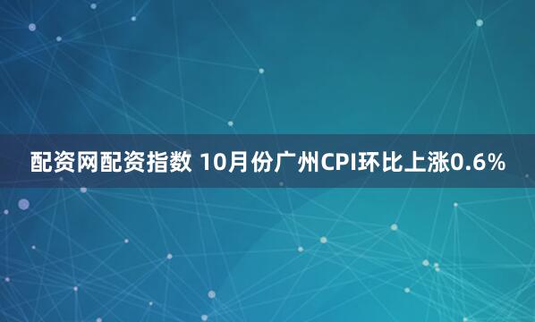配资网配资指数 10月份广州CPI环比上涨0.6%