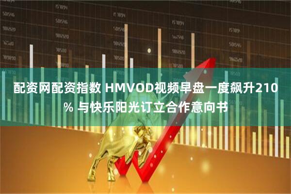 配资网配资指数 HMVOD视频早盘一度飙升210% 与快乐阳光订立合作意向书