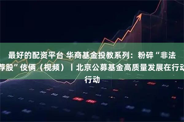 最好的配资平台 华商基金投教系列：粉碎“非法荐股”伎俩（视频）丨北京公募基金高质量发展在行动