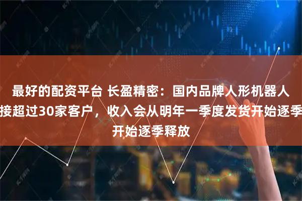 最好的配资平台 长盈精密：国内品牌人形机器人已对接超过30家客户，收入会从明年一季度发货开始逐季释放