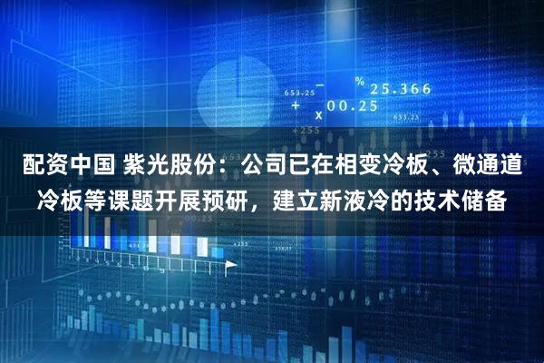 配资中国 紫光股份：公司已在相变冷板、微通道冷板等课题开展预研，建立新液冷的技术储备