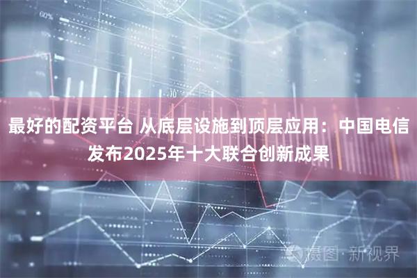 最好的配资平台 从底层设施到顶层应用：中国电信发布2025年十大联合创新成果