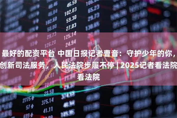 最好的配资平台 中国日报记者曹音：守护少年的你，创新司法服务，人民法院步履不停 | 2025记者看法院