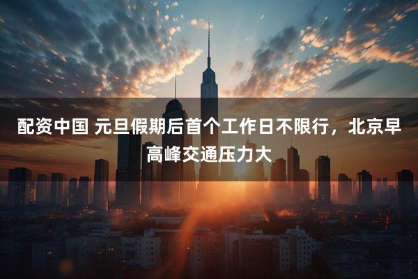配资中国 元旦假期后首个工作日不限行，北京早高峰交通压力大