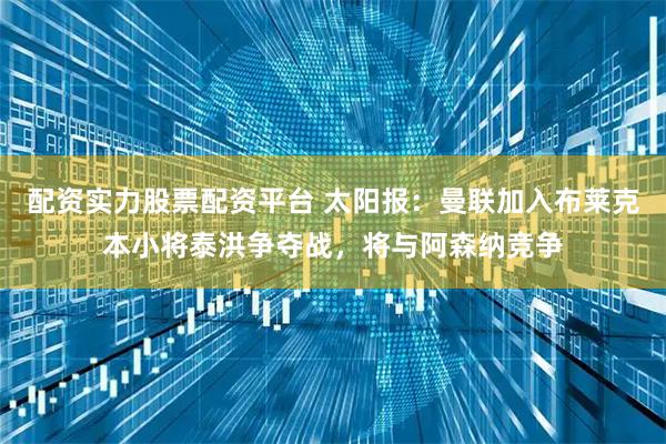 配资实力股票配资平台 太阳报：曼联加入布莱克本小将泰洪争夺战，将与阿森纳竞争