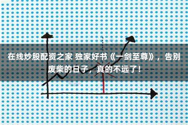 在线炒股配资之家 独家好书《一剑至尊》，告别废柴的日子，真的不远了！