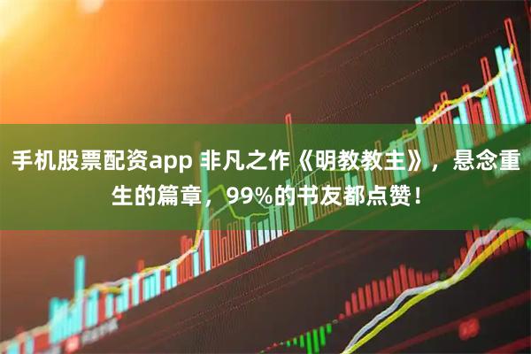 手机股票配资app 非凡之作《明教教主》，悬念重生的篇章，99%的书友都点赞！