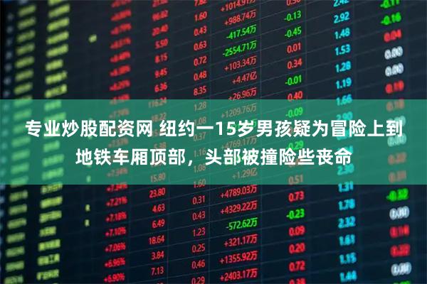 专业炒股配资网 纽约一15岁男孩疑为冒险上到地铁车厢顶部，头部被撞险些丧命