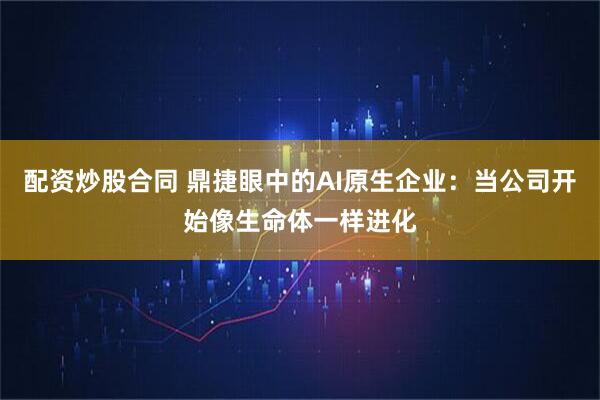 配资炒股合同 鼎捷眼中的AI原生企业：当公司开始像生命体一样进化