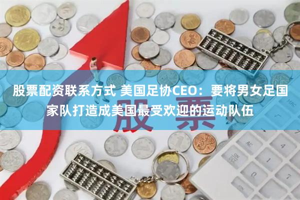 股票配资联系方式 美国足协CEO：要将男女足国家队打造成美国最受欢迎的运动队伍