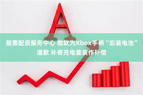 股票配资服务中心 微软为Xbox手柄“忘装电池”道歉 补寄充电套装作补偿