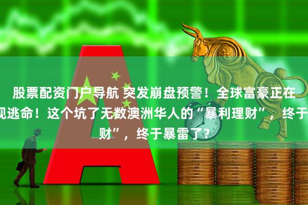 股票配资门户导航 突发崩盘预警！全球富豪正在疯狂套现逃命！这个坑了无数澳洲华人的“暴利理财”，终于暴雷了？