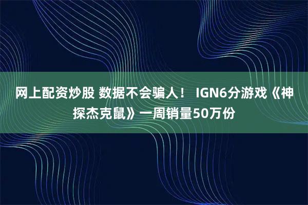 网上配资炒股 数据不会骗人！ IGN6分游戏《神探杰克鼠》一周销量50万份