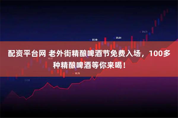 配资平台网 老外街精酿啤酒节免费入场，100多种精酿啤酒等你来喝！