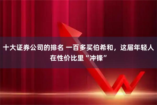 十大证券公司的排名 一百多买伯希和，这届年轻人在性价比里“冲锋”