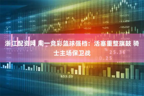 浙江配资网 周一竞彩篮球强档：活塞重整旗鼓 骑士主场保卫战