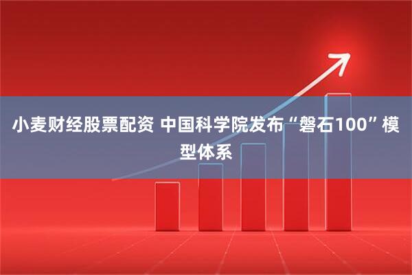 小麦财经股票配资 中国科学院发布“磐石100”模型体系