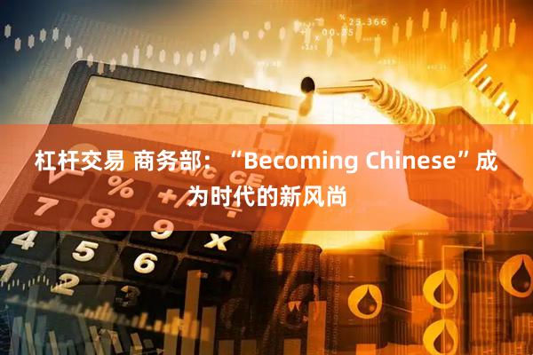 杠杆交易 商务部：“Becoming Chinese”成为时代的新风尚