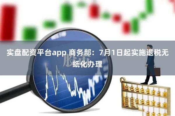 实盘配资平台app 商务部：7月1日起实施退税无纸化办理