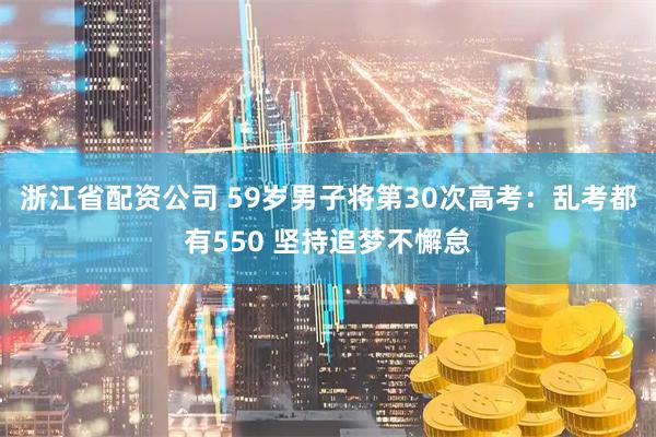 浙江省配资公司 59岁男子将第30次高考：乱考都有550 坚持追梦不懈怠