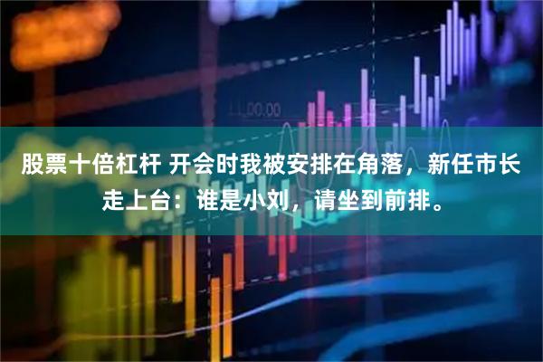 股票十倍杠杆 开会时我被安排在角落，新任市长走上台：谁是小刘，请坐到前排。