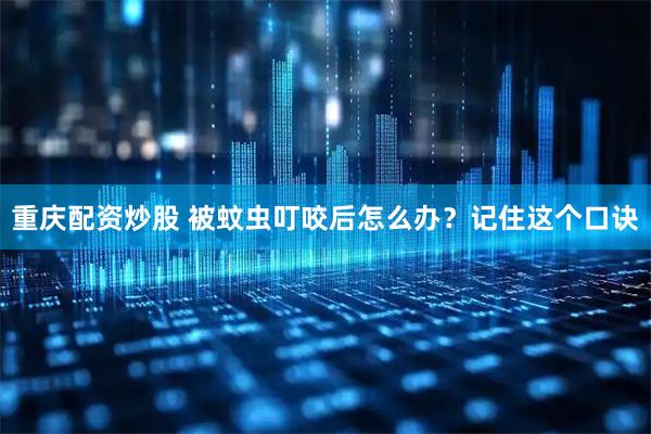 重庆配资炒股 被蚊虫叮咬后怎么办？记住这个口诀