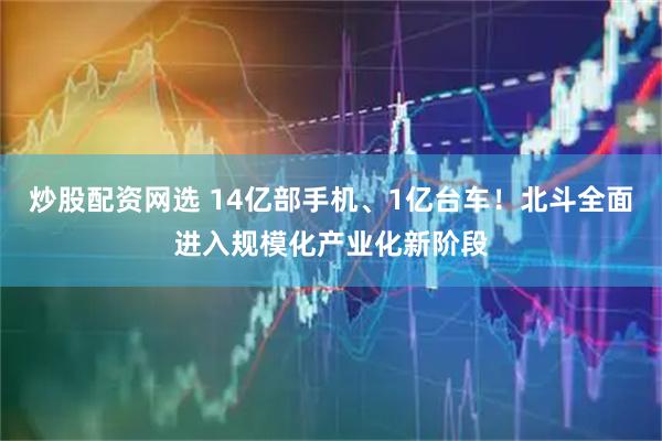 炒股配资网选 14亿部手机、1亿台车！北斗全面进入规模化产业化新阶段