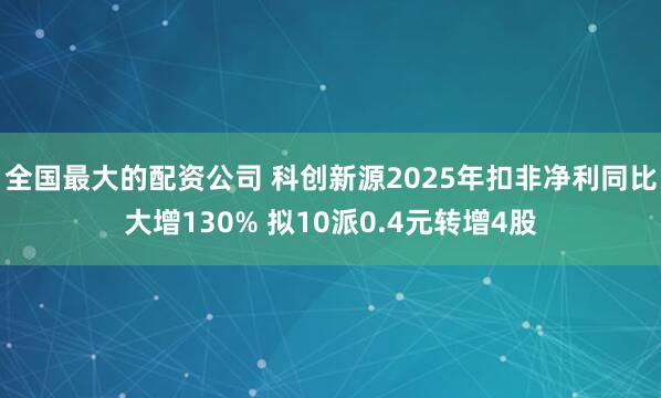 全国最大的配资公司 科创新源2025年扣非净利同比大增130% 拟10派0.4元转增4股