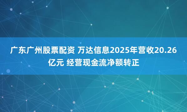 广东广州股票配资 万达信息2025年营收20.26亿元 经营现金流净额转正