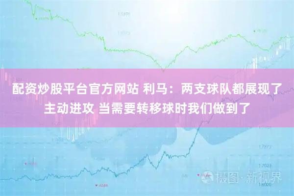 配资炒股平台官方网站 利马：两支球队都展现了主动进攻 当需要转移球时我们做到了