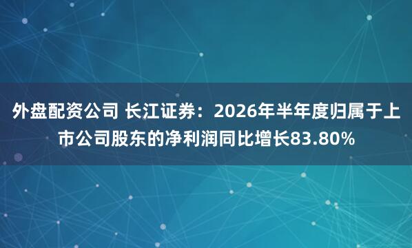 外盘配资公司 长江证券：2026年半年度归属于上市公司股东的净利润同比增长83.80%