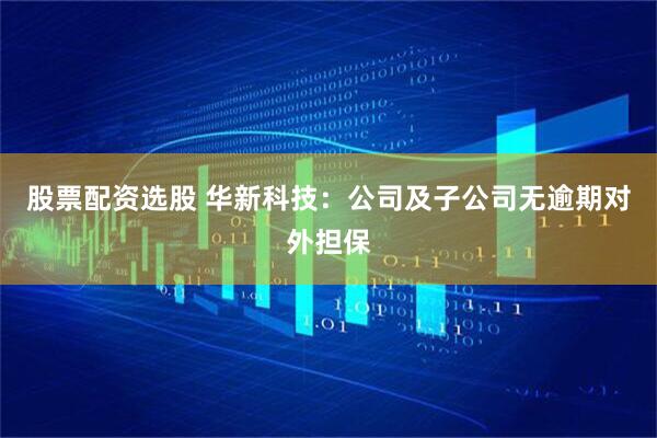 股票配资选股 华新科技:公司及子公司无逾期对外担保