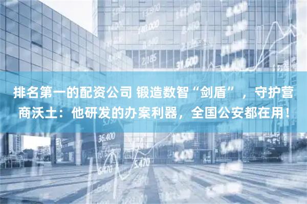排名第一的配资公司 锻造数智“剑盾” ，守护营商沃土：他研发的办案利器，全国公安都在用！