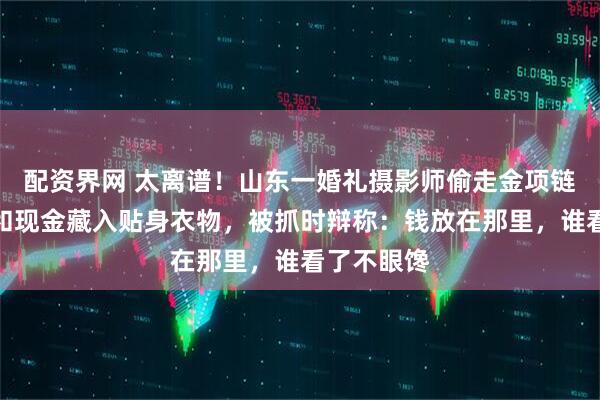 配资界网 太离谱！山东一婚礼摄影师偷走金项链、金耳环和现金藏入贴身衣物，被抓时辩称：钱放在那里，谁看了不眼馋